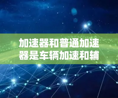 加速器和普通加速器是车辆加速和辅助驾驶的重要设备，它们在不同场景下的应用和功能存在显著差异。以下是对这两个设备的详细比较