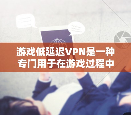 游戏低延迟VPN是一种专门用于在游戏过程中保持稳定连接的网络服务。它通过在特定游戏环境中运行，确保游戏运行流畅，而无需依赖于服务器的实时网络。以下是关于游戏低延迟VPN的一些关键点