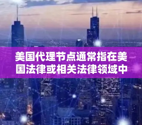 美国代理节点通常指在美国法律或相关法律领域中，由专业人士或机构提供法律咨询、代理服务的节点。这些节点可能包括但不限于