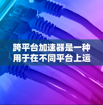 跨平台加速器是一种用于在不同平台上运行相同应用或程序的工具,旨在提高开发效率和性能。以下是关于跨平台加速器的详细分析 跨平台加速器是一种用于在不同平台上运行相同应用或程序的工具,旨在提高开发效率和性能。以下是关于跨平台加速器的详细分析