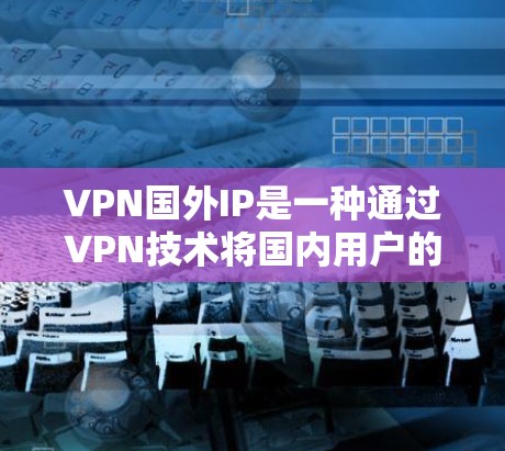 VPN国外IP是一种通过VPN技术将国内用户的IP地址转移到其他国家的互联网上，以便访问这些IP地址所对应的外部企业或组织的内容。以下是对VPN国外IP的详细分析和总结
