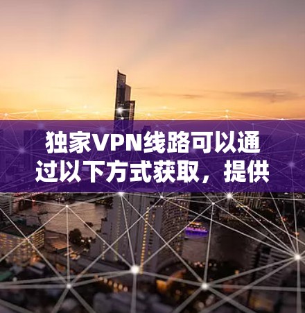 独家VPN线路可以通过以下方式获取,提供安全、可靠且免费的网络连接。以下是一些可靠 VPN 站点,涵盖了免费、付费、社区和专业等不同类型的VPN服务 独家VPN线路可以通过以下方式获取,提供安全、可靠且免费的网络连接。以下是一些可靠 VPN 站点,涵盖了免费、付费、社区和专业等不同类型的VPN服务