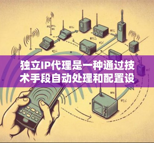独立IP代理是一种通过技术手段自动处理和配置设备IP地址的应用程序，旨在简化用户的工作流程，提高工作效率。以下是对独立IP代理的详细介绍