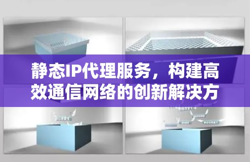静态IP代理服务,构建高效通信网络的创新解决方案 静态IP代理服务,构建高效通信网络的创新解决方案