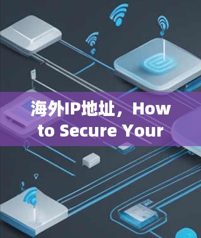 海外IP地址,How to Secure Your Internet in the Global Age 海外IP地址,How to Secure Your Internet in the Global Age