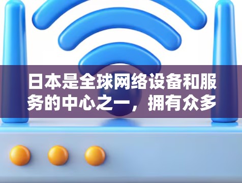 日本是全球网络设备和服务的中心之一，拥有众多的网络服务提供商，这些公司致力于提供高质量的网络服务，涵盖互联网、无线网络、移动网络等多种服务。以下是日本主要的网络服务提供商及其特点