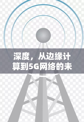 深度，从边缘计算到5G网络的未来布局