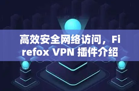 高效安全网络访问，Firefox VPN 插件介绍