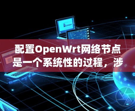 配置OpenWrt网络节点是一个系统性的过程,涉及多个步骤和配置。以下是一个详细且清晰的步骤指南,帮助你顺利完成配置 配置OpenWrt网络节点是一个系统性的过程,涉及多个步骤和配置。以下是一个详细且清晰的步骤指南,帮助你顺利完成配置