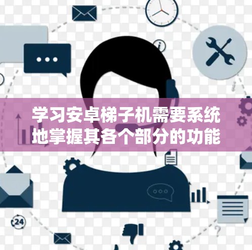 学习安卓梯子机需要系统地掌握其各个部分的功能和使用方法。以下是详细的步骤指南