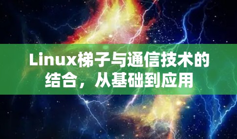 Linux梯子与通信技术的结合,从基础到应用 Linux梯子与通信技术的结合,从基础到应用