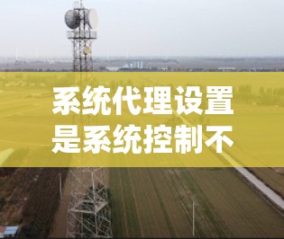 系统代理设置是系统控制不同用户身份的工具,其正确设置对系统的稳定性和用户体验至关重要。以下是系统代理设置的详细步骤和注意事项 系统代理设置是系统控制不同用户身份的工具,其正确设置对系统的稳定性和用户体验至关重要。以下是系统代理设置的详细步骤和注意事项
