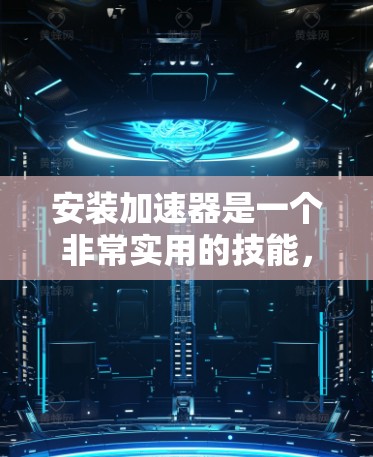 安装加速器是一个非常实用的技能，可以帮助你提高工作效率。以下是一步步的教程，帮助你安装和使用加速器