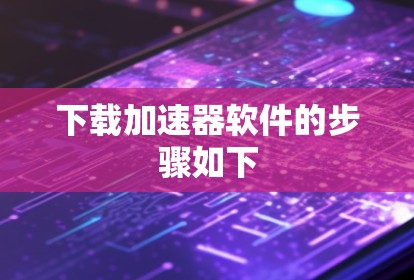 下载加速器软件的步骤如下 下载加速器软件的步骤如下