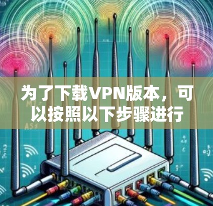 为了下载VPN版本，可以按照以下步骤进行