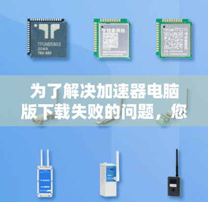 为了解决加速器电脑版下载失败的问题,您可以按照以下步骤进行操作 为了解决加速器电脑版下载失败的问题,您可以按照以下步骤进行操作