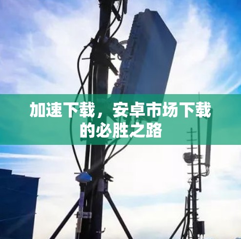加速下载,安卓市场下载的必胜之路 加速下载,安卓市场下载的必胜之路