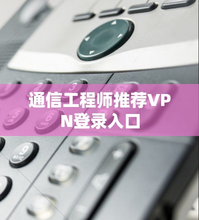 通信工程师推荐VPN登录入口 通信工程师推荐VPN登录入口