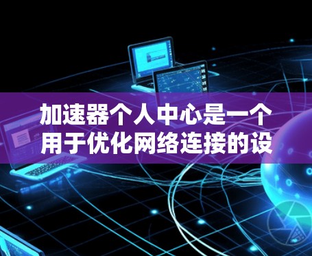 加速器个人中心是一个用于优化网络连接的设备,主要功能包括设备连接、跨设备连接、性能优化、安全措施和管理功能。以下是详细的步骤说明 加速器个人中心是一个用于优化网络连接的设备,主要功能包括设备连接、跨设备连接、性能优化、安全措施和管理功能。以下是详细的步骤说明