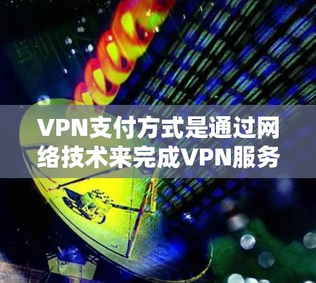 VPN支付方式是通过网络技术来完成VPN服务费用的支付,通常涉及以下几种方法 VPN支付方式是通过网络技术来完成VPN服务费用的支付,通常涉及以下几种方法