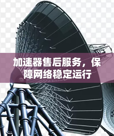 加速器售后服务，保障网络稳定运行