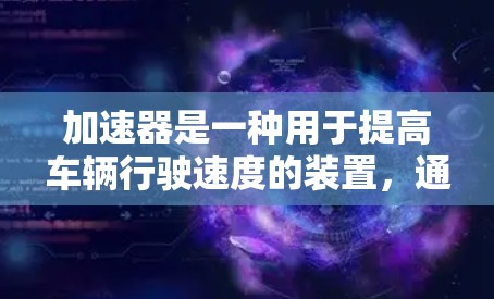 加速器是一种用于提高车辆行驶速度的装置,通常通过机械或电子手段将发动机的动力传递给车辆,使其加速。以下是对加速器的详细分析 加速器是一种用于提高车辆行驶速度的装置,通常通过机械或电子手段将发动机的动力传递给车辆,使其加速。以下是对加速器的详细分析