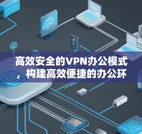 高效安全的VPN办公模式，构建高效便捷的办公环境