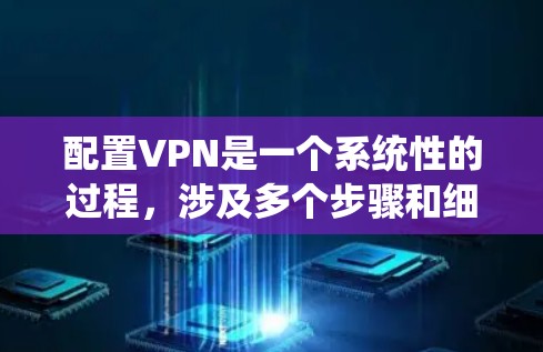 配置VPN是一个系统性的过程,涉及多个步骤和细节,确保用户能够安全、有效地使用VPN服务。以下是对VPN配置的详细指南 配置VPN是一个系统性的过程,涉及多个步骤和细节,确保用户能够安全、有效地使用VPN服务。以下是对VPN配置的详细指南