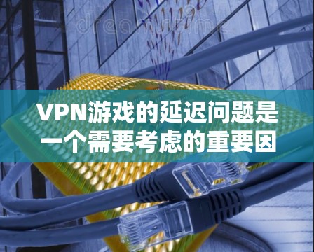 VPN游戏的延迟问题是一个需要考虑的重要因素，直接影响游戏的流畅性和用户体验。以下是对VPN游戏延迟的详细分析