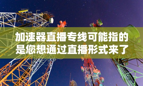 加速器直播专线可能指的是您想通过直播形式来了解或使用加速器服务。以下是一些可能的解释和建议 加速器直播专线可能指的是您想通过直播形式来了解或使用加速器服务。以下是一些可能的解释和建议