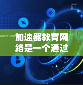 加速器教育网络是一个通过现代信息技术提高学习效率的教育平台。它利用人工智能、大数据和虚拟现实等技术,提供实时学习、个性化学习和数据分析,帮助学习者更快掌握知识。以下是对加速器教育网络的详细分析 加速器教育网络是一个通过现代信息技术提高学习效率的教育平台。它利用人工智能、大数据和虚拟现实等技术,提供实时学习、个性化学习和数据分析,帮助学习者更快掌握知识。以下是对加速器教育网络的详细分析