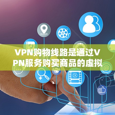 VPN购物线路是通过VPN服务购买商品的虚拟网络购物方式。以下是对该问题的详细解答 VPN购物线路是通过VPN服务购买商品的虚拟网络购物方式。以下是对该问题的详细解答