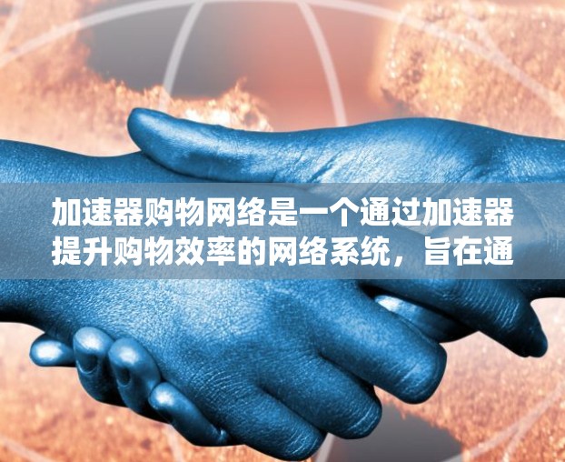 加速器购物网络是一个通过加速器提升购物效率的网络系统,旨在通过高效支付和物流管理,帮助用户快速完成购物。以下是对该网络的详细分析 加速器购物网络是一个通过加速器提升购物效率的网络系统,旨在通过高效支付和物流管理,帮助用户快速完成购物。以下是对该网络的详细分析
