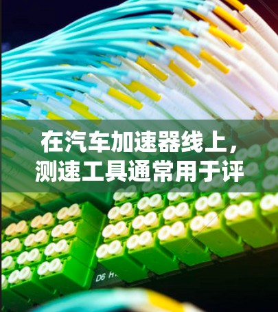 在汽车加速器线上，测速工具通常用于评估车辆在加速过程中的速度。这些工具可以帮助测试人员了解车辆的加速性能、油门反应以及速度控制系统的表现。以下是几个常见的加速器线路测速工具
