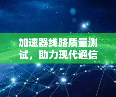 加速器线路质量测试，助力现代通信效率提升