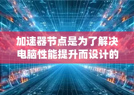 加速器节点是为了解决电脑性能提升而设计的软件或硬件工具，旨在利用特定硬件资源如CPU、GPU或TPU进行任务加速。以下是使用加速器节点的系统性解释