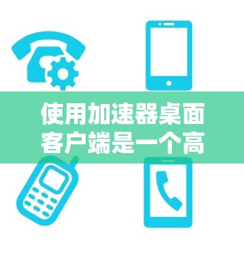使用加速器桌面客户端是一个高效的工具,可以帮助你更好地管理桌面应用和设置。以下是使用加速器桌面客户端的步骤指南 使用加速器桌面客户端是一个高效的工具,可以帮助你更好地管理桌面应用和设置。以下是使用加速器桌面客户端的步骤指南