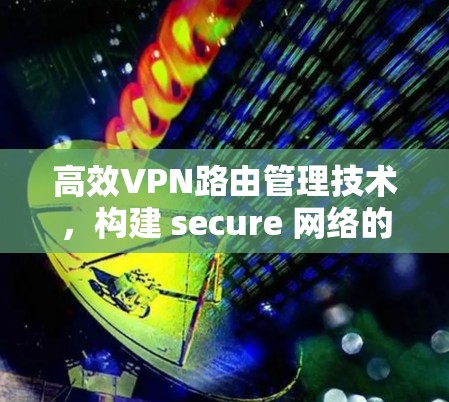 高效VPN路由管理技术,构建 secure 网络的新标准 高效VPN路由管理技术,构建 secure 网络的新标准