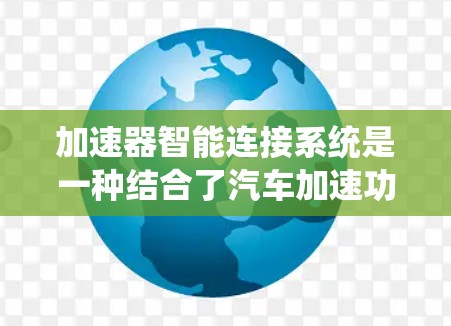 加速器智能连接系统是一种结合了汽车加速功能和智能连接技术的系统,旨在为驾驶员提供更智能的驾驶辅助功能。以下是对该系统的详细分析 加速器智能连接系统是一种结合了汽车加速功能和智能连接技术的系统,旨在为驾驶员提供更智能的驾驶辅助功能。以下是对该系统的详细分析