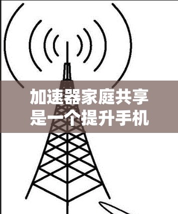 加速器家庭共享是一个提升手机网络速度的工具，通常通过以下步骤使用