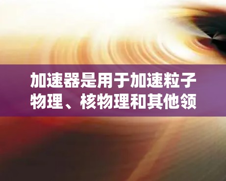 加速器是用于加速粒子物理、核物理和其他领域中的设备，涉及多个关键概念和原理。以下是对加速器基础知识的系统总结