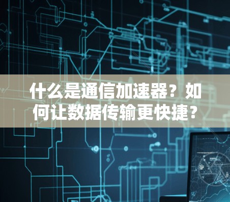 什么是通信加速器?如何让数据传输更快捷? 什么是通信加速器?如何让数据传输更快捷?