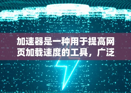 加速器是一种用于提高网页加载速度的工具，广泛应用于现代浏览器中。通过加速器，用户可以更高效地访问网页，减少等待时间，提升用户体验。以下是关于加速器浏览体验的一些关键点和建议