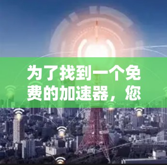 为了找到一个免费的加速器，您可以按照以下步骤进行