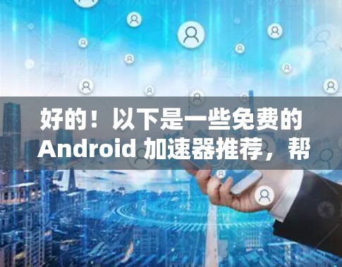 好的！以下是一些免费的 Android 加速器推荐，帮助你提升应用性能