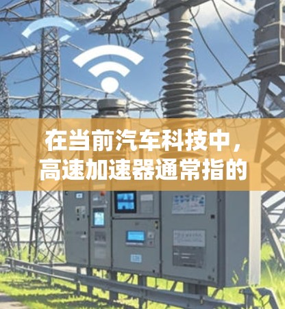 在当前汽车科技中,高速加速器通常指的是在特定条件下,如高性能的电动助力系统或高性能的自动变速器,能够在短时间内提供极高的加速效果。这些系统在高端汽车中被广泛使用,以提供更快速和更强大的加速性能 在当前汽车科技中,高速加速器通常指的是在特定条件下,如高性能的电动助力系统或高性能的自动变速器,能够在短时间内提供极高的加速效果。这些系统在高端汽车中被广泛使用,以提供更快速和更强大的加速性能