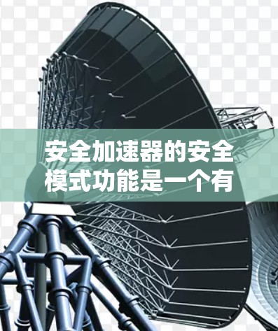 安全加速器的安全模式功能是一个有用的工具，可以帮助用户更好地管理安全加速器，减少误操作，提高安全性。以下是对该功能的详细说明