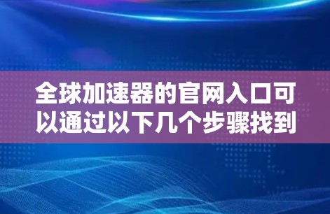 全球加速器的官网入口可以通过以下几个步骤找到 全球加速器的官网入口可以通过以下几个步骤找到