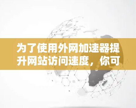 为了使用外网加速器提升网站访问速度,你可以按照以下步骤进行 为了使用外网加速器提升网站访问速度,你可以按照以下步骤进行