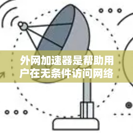 外网加速器是帮助用户在无条件访问网络时提升网络速度的工具。以下是一些经典的外网加速器推荐，它们适用于提升网页浏览、下载文件和使用在线服务的速度
